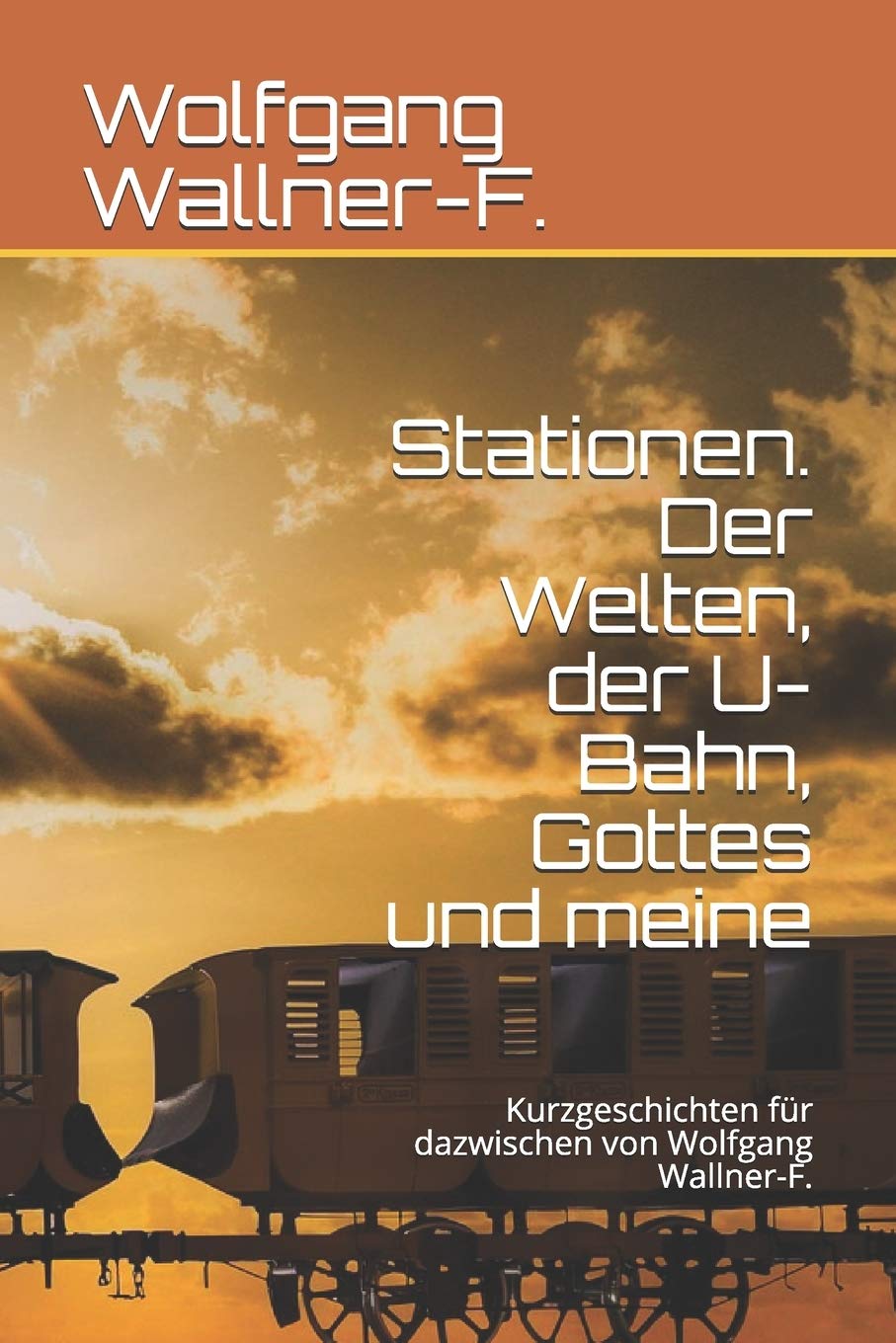 Stationen. Der Welten, der U-Bahn, Gottes und meine: Kurzgeschichten für dazwischen von Wolfgang Wallner-F. Essays & Short Stories