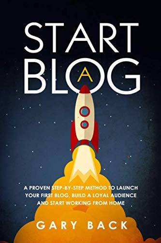 Start A Blog: A Proven Step-by-Step Method To Launch Your First Blog, Build A Loyal Audience And Start Working From Home (With Practical Instructions and 40 Suggested Tools) Business, Finance & Career