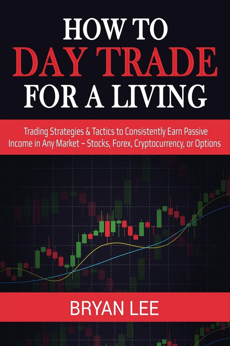 How to Day Trade for a Living: Trading Strategies & Tactics to Consistently Earn Passive Income in Any Market - Stocks, Forex, Cryptocurrency, or Options Business, Finance & Career