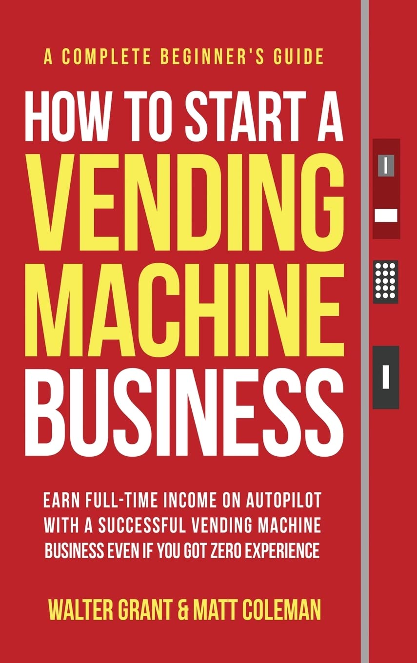 How to Start a Vending Machine Business: Earn Full-Time Income on Autopilot with a Successful Vending Machine Business even if You Got Zero Experience (A Complete Beginner's Guide) Business, Finance & Career