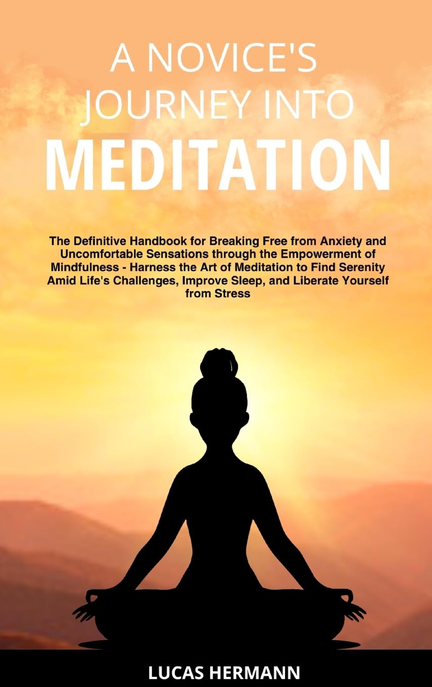 A Novice's Journey into Meditation: The Definitive Handbook for Breaking Free from Anxiety and Uncomfortable Sensations through the Empowerment of ... Sleep, and Liberate Yourself from Stress Lifestyle