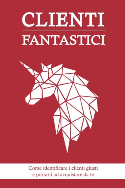 Clienti Fantastici: Come identificare i clienti giusti e portarli ad acquistare da te Business, Finance & Career