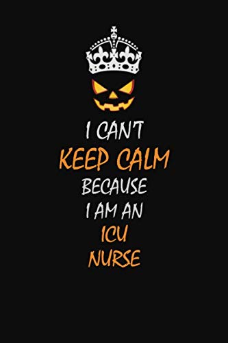 I can't Keep Calm Because I Am An ICU nurse: Halloween themed Career Pride Quote 6x9 Blank Lined Notebook Journal Learning & Reference