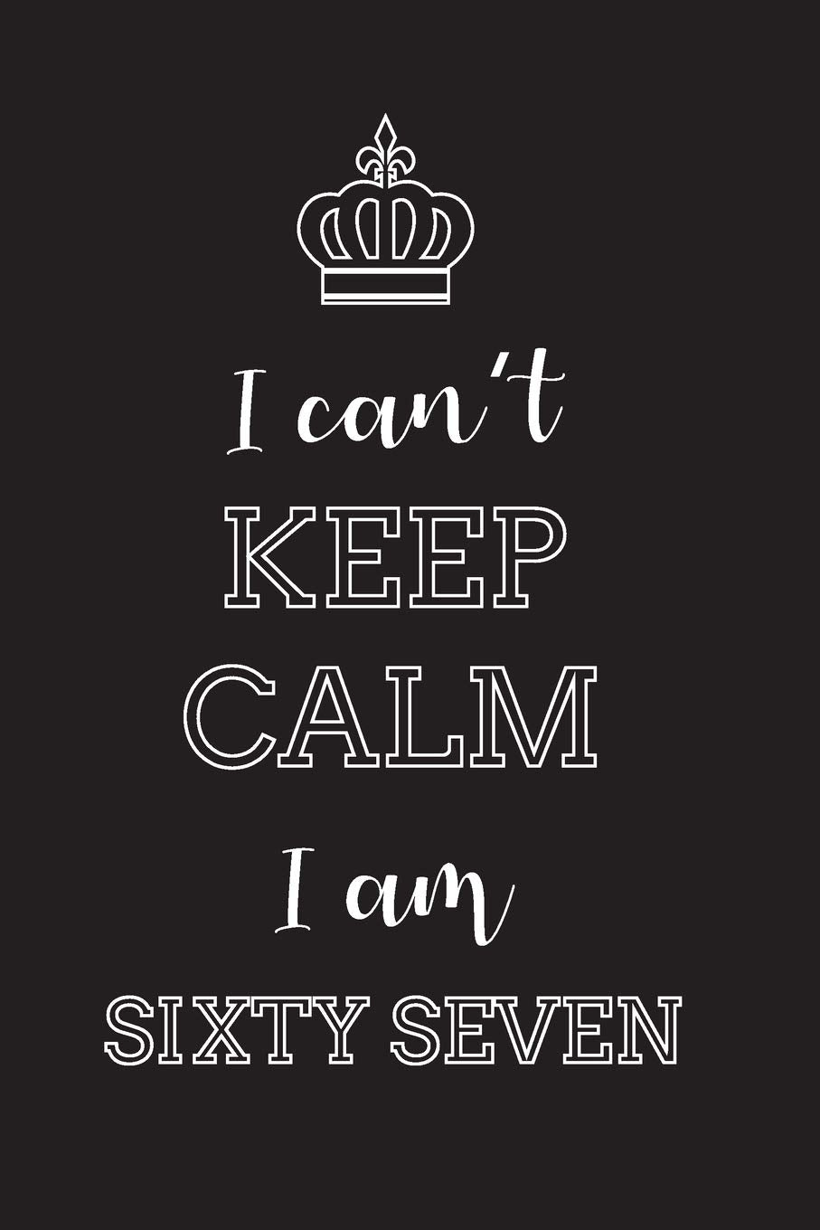 I Can’t Keep Calm I Am Sixty Seven: Blank Lined Journal, Notebook, Diary, Planner, Happy Birthday Gift for 67 Year Old Books