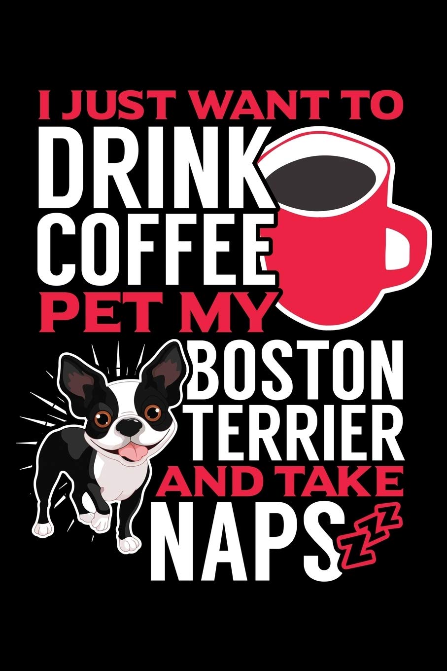 I JUST WANT TO DRINK COFFEE PET MY BOSTON TERRIER AND TAKE NAPS: A Journal, Notepad, or Diary to write down your thoughts. - 120 Page - 6x9 - College ... Writing Space, Doodle, Note, Sketchpad Books