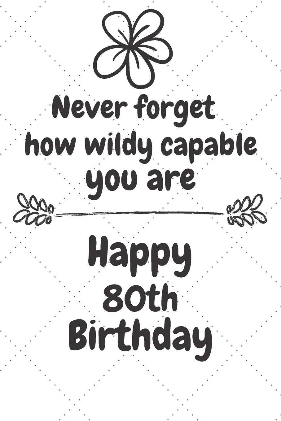 Never forget how wildly capable you are Happy 80th Birthday: 80 Year Old Birthday Gift Journal / Notebook / Diary / Unique Greeting Card Alternative Books