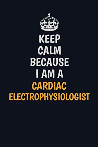 Keep Calm Because I Am A Cardiac electrophysiologist: Inspirational life quote blank lined Notebook 6x9 matte finish Learning & Reference