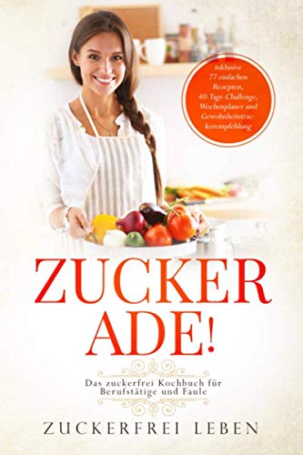 Das zuckerfrei Kochbuch für Berufstätige und Faule - inklusive 77 einfachen Rezepten, 40-Tage-Challenge, Wochenplaner und Gewohnheitstrackerempfehlung | Zuckerfrei Leben Cooking & Enjoying