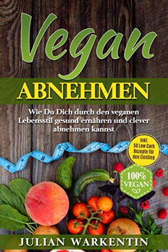 Vegan Abnehmen: Wie Du Dich durch den veganen Lebensstil gesund ernähren und clever abnehmen kannst inkl. 50 Low Carb Rezepte für den Einstieg Leisure, Home & Garden