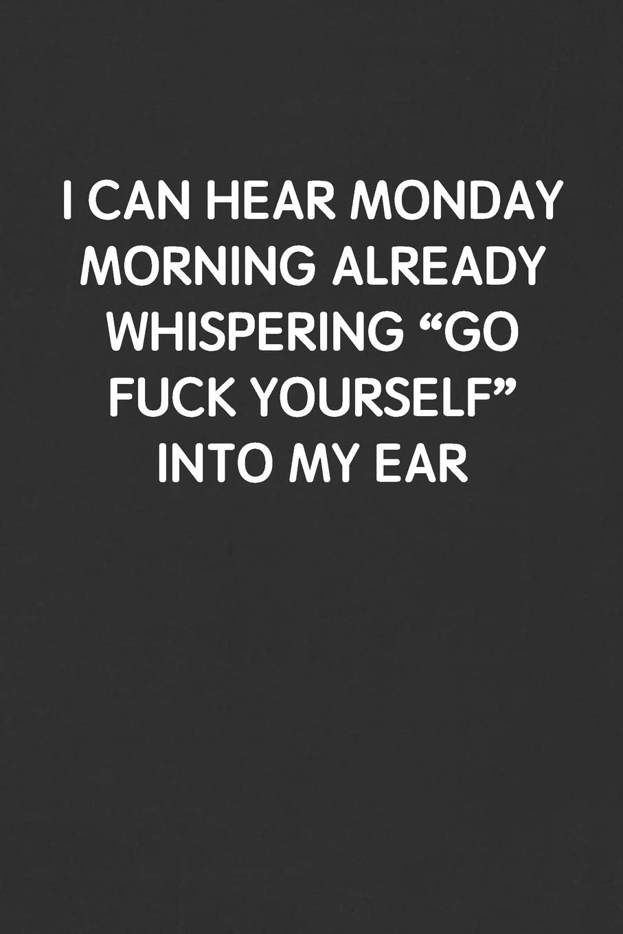 I CAN HEAR MONDAY MORNING ALREADY WHISPERING “GO FUCK YOURSELF” INTO MY EAR: Funny Blank Lined Journal - Sarcastic Gift Black Notebook Business, Finance & Career