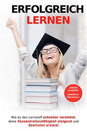 Erfolgreich lernen: Wie du den Lernstoff schneller verstehst, deine Konzentrationsfähigkeit steigerst und Bestnoten erzielst Study Guides