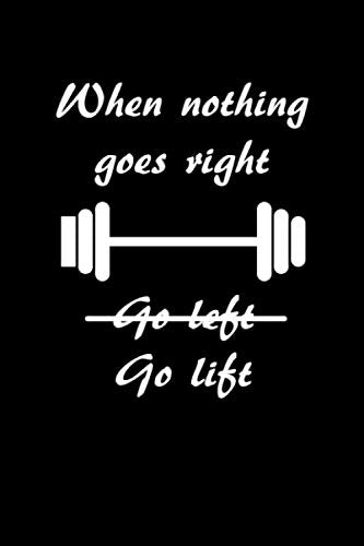 When Nothing goes Right Go Lift: A 6 x 9 100 page workout journal to track your workouts and progress as you create your new body Health, Nutrition & Fitness
