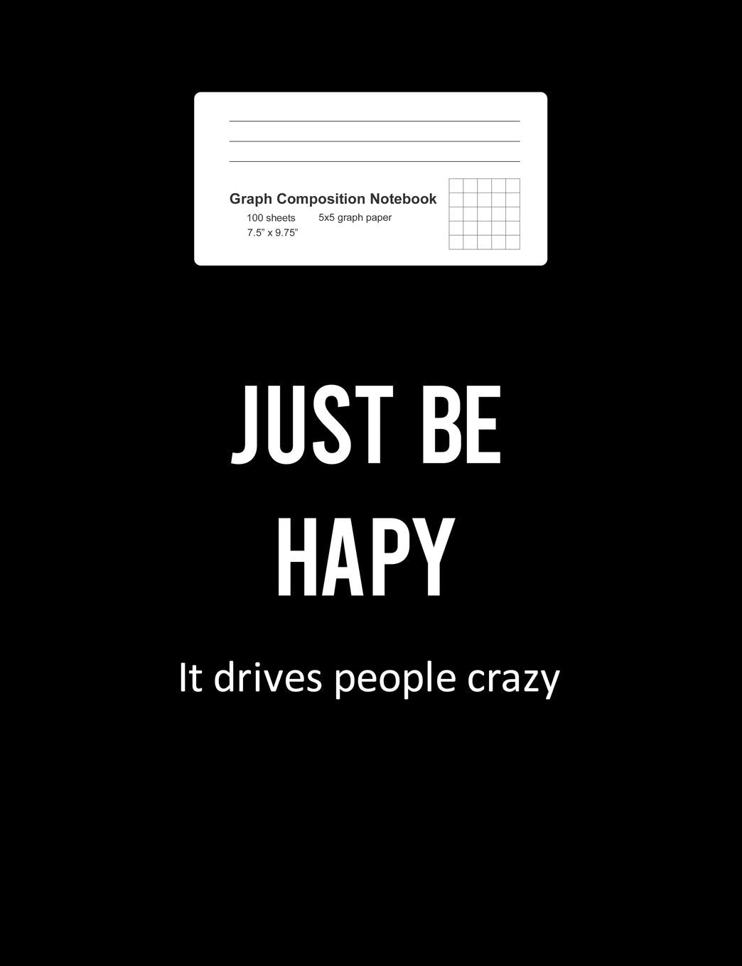 Graph Composition Notebook: Math, Physics, Science Exercise Book - Just Be Happy Funny Sayings Motivational Positivity Gift - Black 5x5 Graph Paper - ... Teens, Boys, Girls - 7.5"x9.75" 100 pages Books
