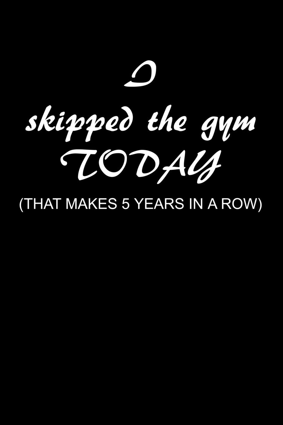 I Skipped the Gym Today (That makes 5 years in a row): A 6 x 9 100 page workout journal to track your workouts and progress in or out of the gym Health, Nutrition & Fitness