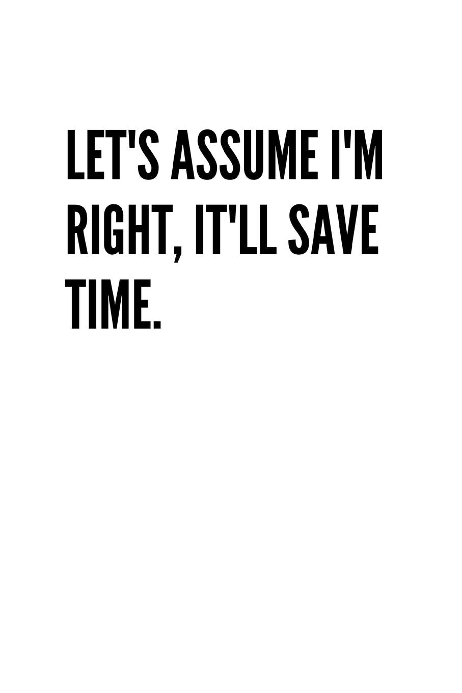Let's assume I'm Right, It'll Save Time.: Blank Lined Composition gifts for him Notebook, Journal & Planner | Happiness Motivational snd Inspirational Gift Parents & Children