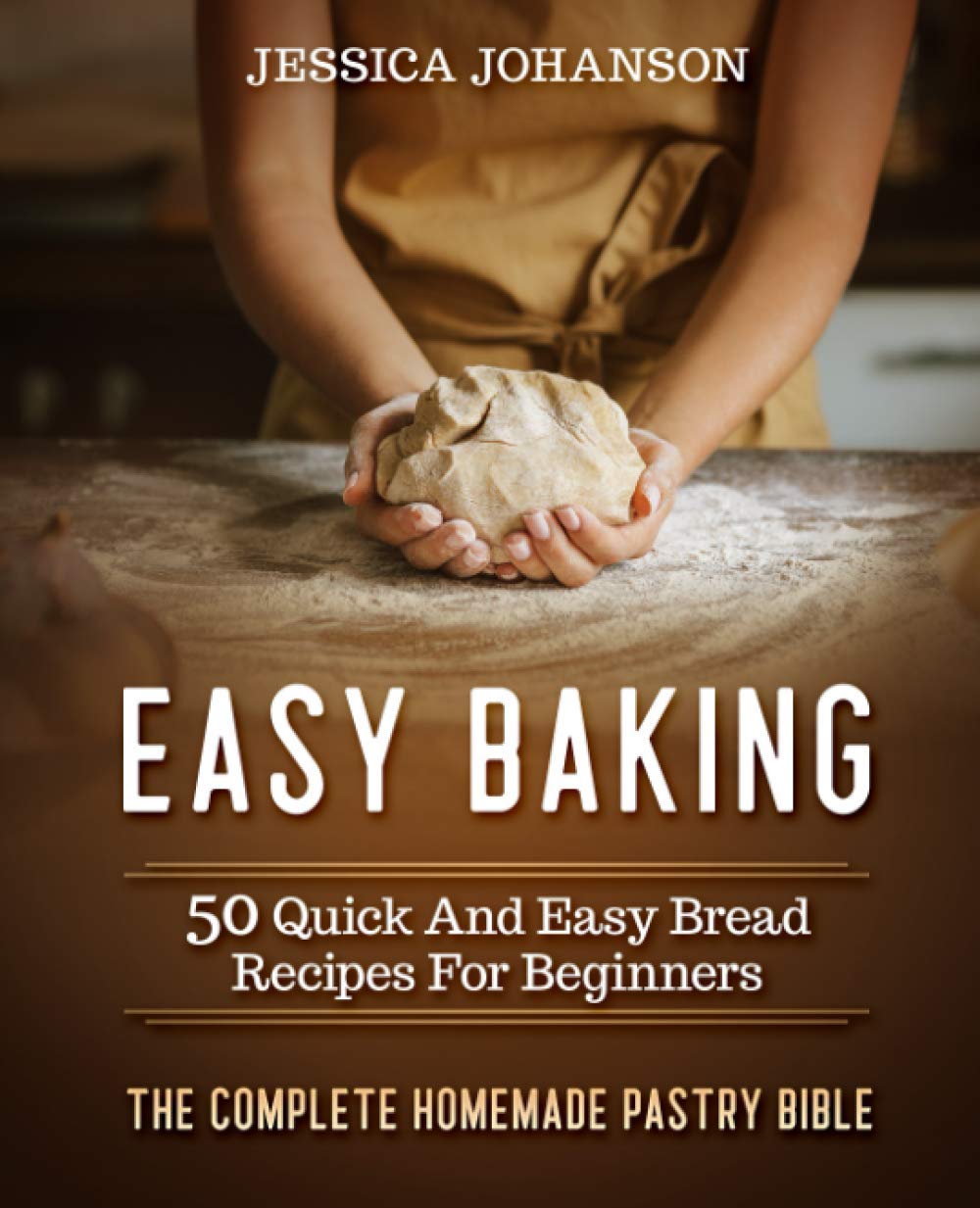 Easy Baking: 50 Quick And Easy Bread Recipes For Beginners. The Complete Homemade Pastry Bible Leisure, Home & Garden