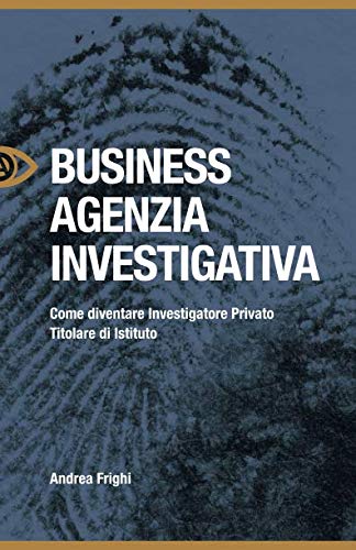 BUSINESS AGENZIA INVESTIGATIVA: COME DIVENTARE INVESTIGATORE TITOLARE DI ISTITUTO book