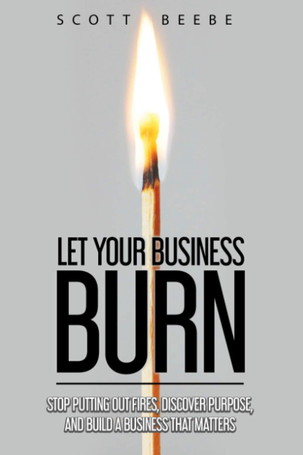 Let Your Business Burn: Stop Putting Out Fires, Discover Purpose, And Build A Business That Matters book