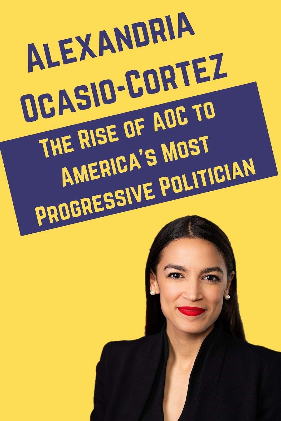 Alexandria Ocasio-Cortez: The Rise of AOC to America's Most Progressive Politician Politics & Society