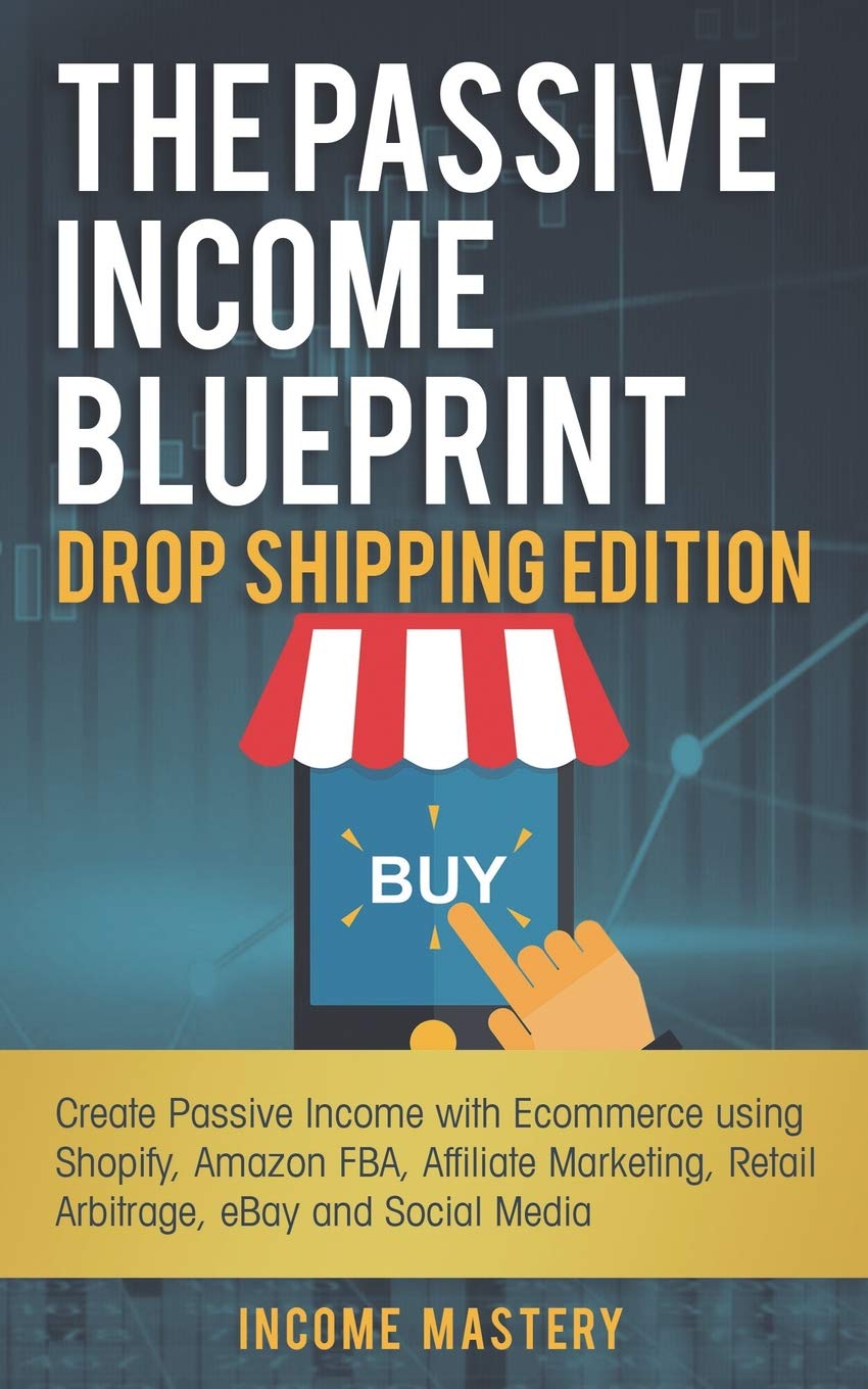 The Passive Income Blueprint Drop Shipping Edition: Create Passive Income with Ecommerce using Shopify, Amazon FBA, Affiliate Marketing, Retail Arbitrage, eBay and Social Media Business, Finance & Career