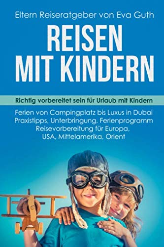 REISEN MIT KINDERN. Richtig vorbereitet sein für Urlaub mit Kindern. Ferien von Campingplatz bis Luxus in Dubai. Praxistipps, Unterbringung, ... Orient. Eltern Reiseratgeber von Eva Guth Travel Guides