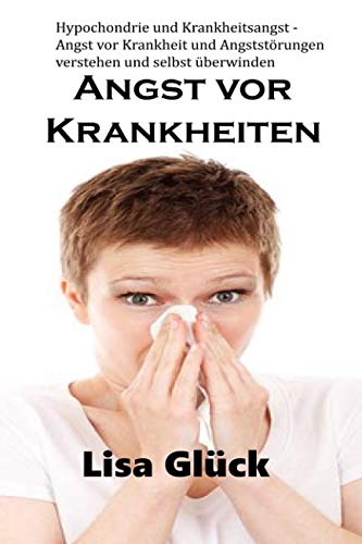 Angst vor Krankheiten : Hypochondrie und Krankheitsangst - Angst vor Krankheit und Angststörungen verstehen und selbst überwinden Medicine