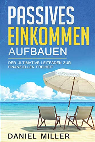 Passives Einkommen aufbauen: Der ultimative Leitfaden zur finanziellen Freiheit - Geld sparen, Vermögen aufbauen und reich werden, besonders geeignet für Anfänger und Beginner Business, Finance & Career