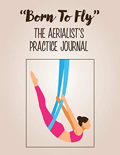"Born To Fly" The Aerialist's Practice Journal: A practice journal for aerialists, aerial silk artists, aerial silk yoga practitioners, aerial silk acrobats and anyone who loves aerial silks. Health, Nutrition & Fitness