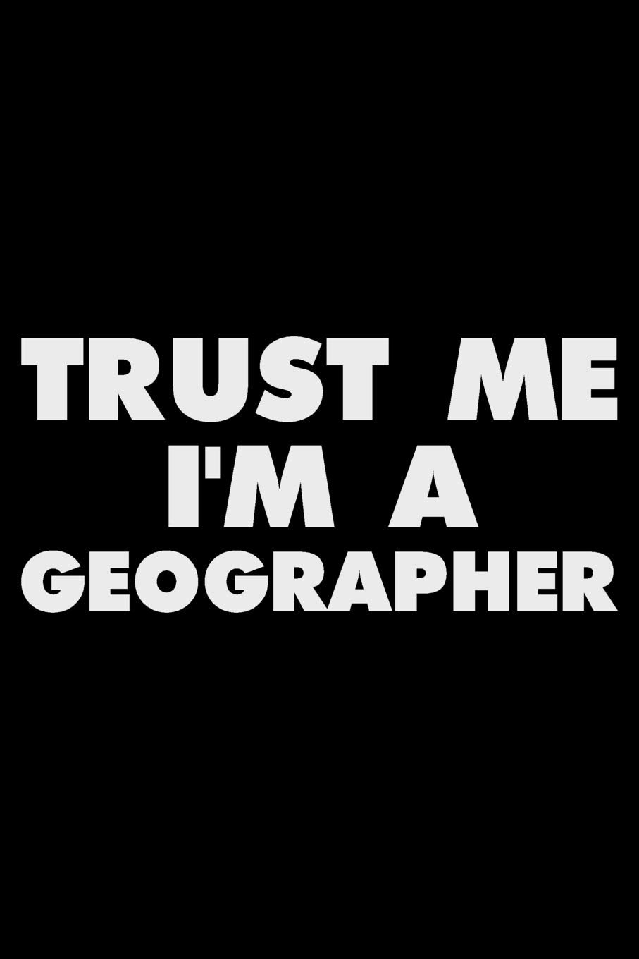 Trust Me I'm A Geographer: Funny Writing Notebook, Journal For Work, Daily Diary, Planner, Organizer for Geographers, Geographic Scientists Books