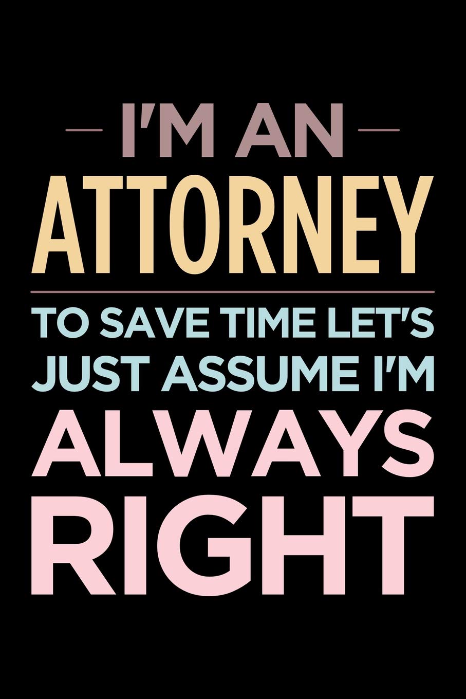 I'm an attorney, to save time let's just assume I'm always right: Blank lined novelty office humor themed notebook to write in: Wide ruled interior Business, Finance & Career