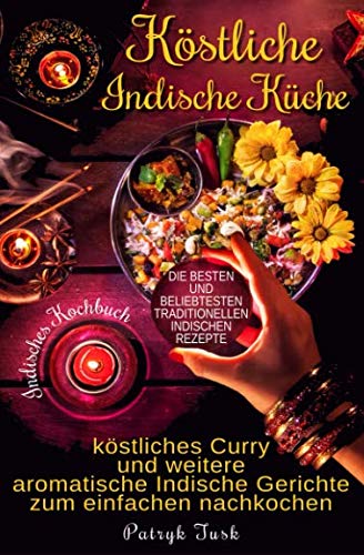 Köstliche Indische Küche: Indisches Kochbuch - köstliches Curry und weitere aromatische Indische Gerichte zum einfachen nachkochen - die besten und beliebtesten traditionellen indischen Rezepte Cooking & Enjoying