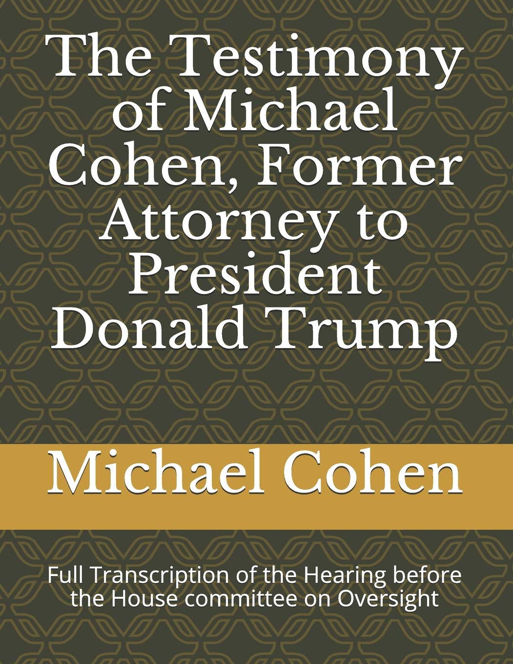 The Testimony of Michael Cohen, Former Attorney to President Donald Trump: Full Transcription of the Hearing before the House committee on Oversight Social Sciences