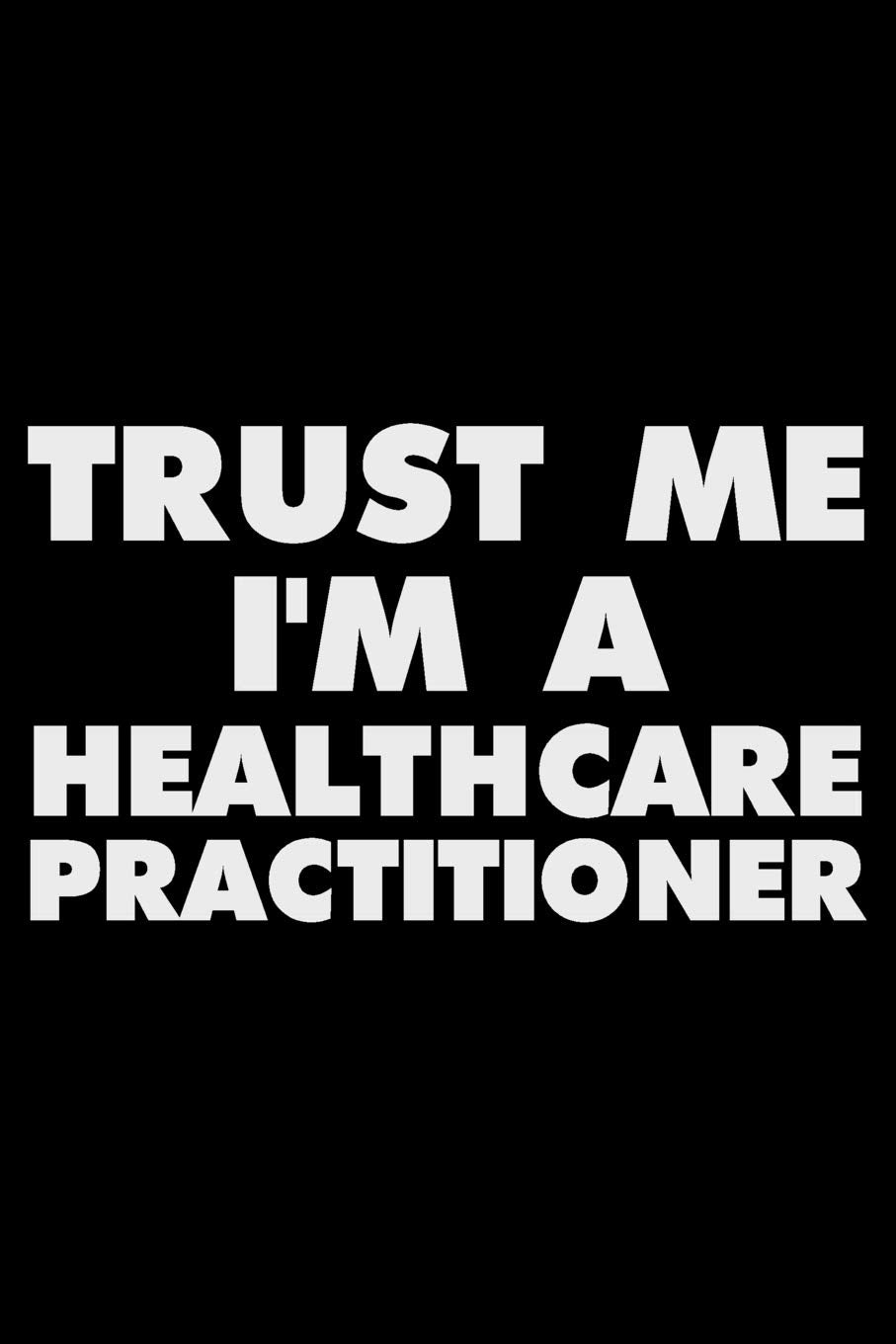 Trust Me I'm A Healthcare Practitioner: Funny Writing Notebook, Journal For Work, Daily Diary, Planner, Organizer for Healthcare Practitioners Medicine