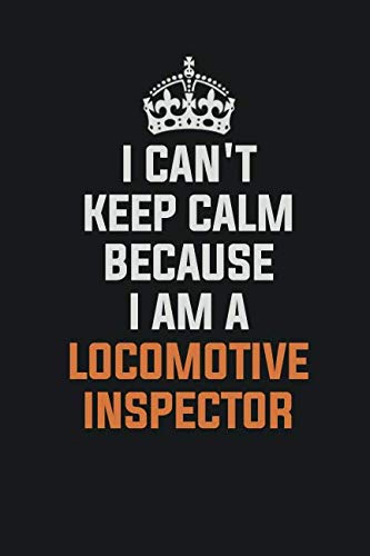 I Can't Keep Calm Because I Am A locomotive inspector: Inspirational life quote blank lined Notebook 6x9 matte finish Learning & Reference