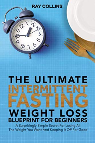 The Ultimate Intermittent Fasting Weight Loss Blueprint For Beginners: A Surprisingly Simple Secret For Losing All The Weight You Want And Keeping It Off For Good Health, Nutrition & Fitness