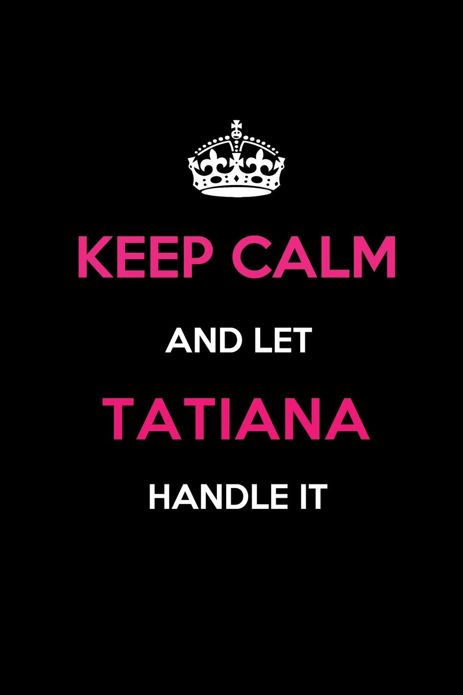 Keep Calm and Let Tatiana Handle It: Blank Lined 6x9 Name Journal/Notebooks as Birthday, Anniversary, Christmas, Thanksgiving or any occasion Gifts For Girls and Women Learning & Reference