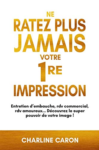 NE RATEZ PLUS JAMAIS VOTRE 1RE IMPRESSION: Entretien d'embauche, rdv commercial, rdv amoureux... Découvrez le super pouvoir de votre image ! Self-help