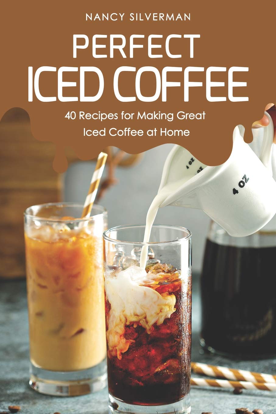 Perfect Iced Coffee: 40 Recipes for Making Great Iced Coffee at Home Cooking & Enjoying