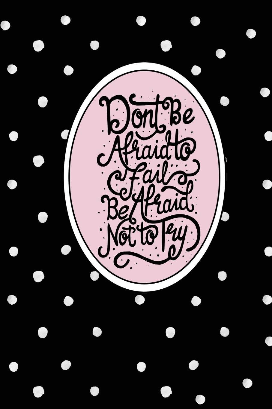 Don't Be Afraid to Fail, Be Afraid Not to Try: Inspirational and Motivational Lined Journal for the Fun Loving, Strong, Confident Woman to Record ... an Amazing Future. Black and Pink With Dots Business, Finance & Career