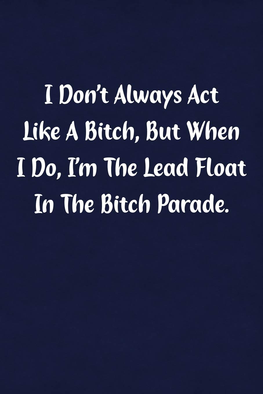 I Don't Always Act Like Bitch, But When I Do, I'm The Lead Float In The Bitch Parade.: Fun Gag Gift Notebook for Women or Men Business, Finance & Career