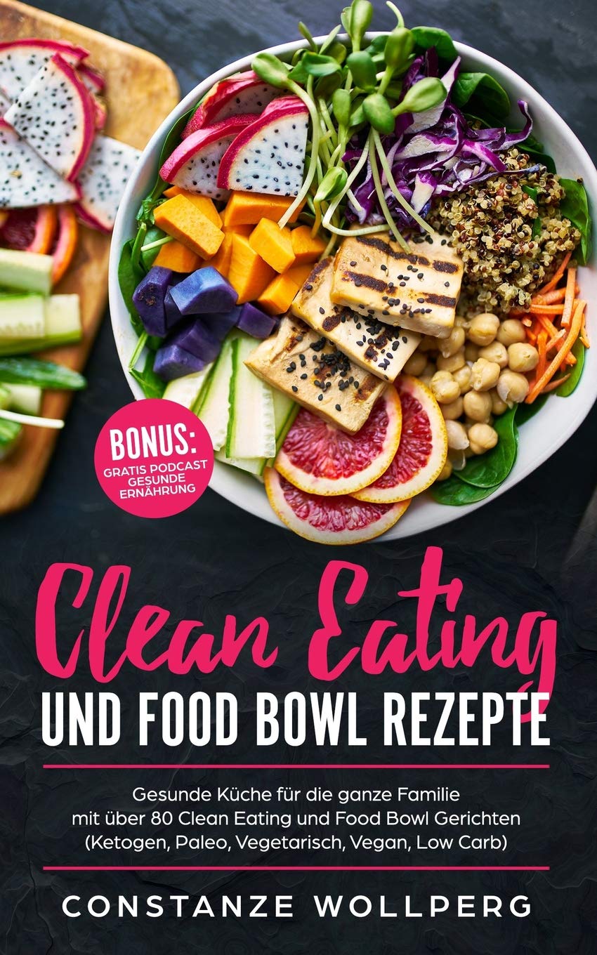 Clean Eating und Food Bowl Rezepte: Gesunde Küche für die ganze Familie mit über 80 Clean Eating und Food Bowl Gerichten (Ketogen, Paleo, Vegetarisch, Vegan, Low Carb) Health, Nutrition & Fitness