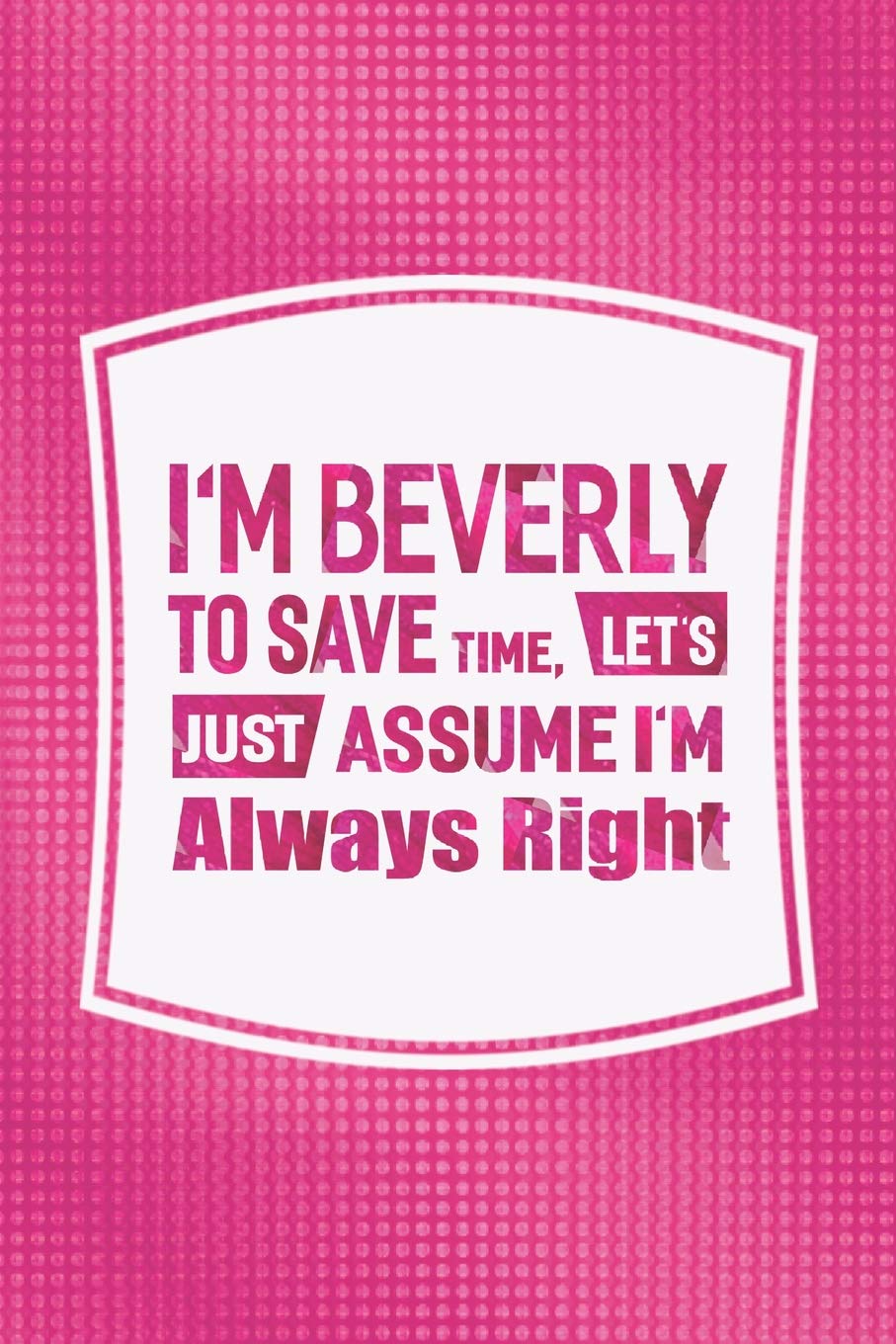 I'm Beverly To Save Time, Let's Just Assume I'm Always Right: First Name Funny Sayings Personalized Customized Names Women Girl Mother's day Gift Notebook Journal book
