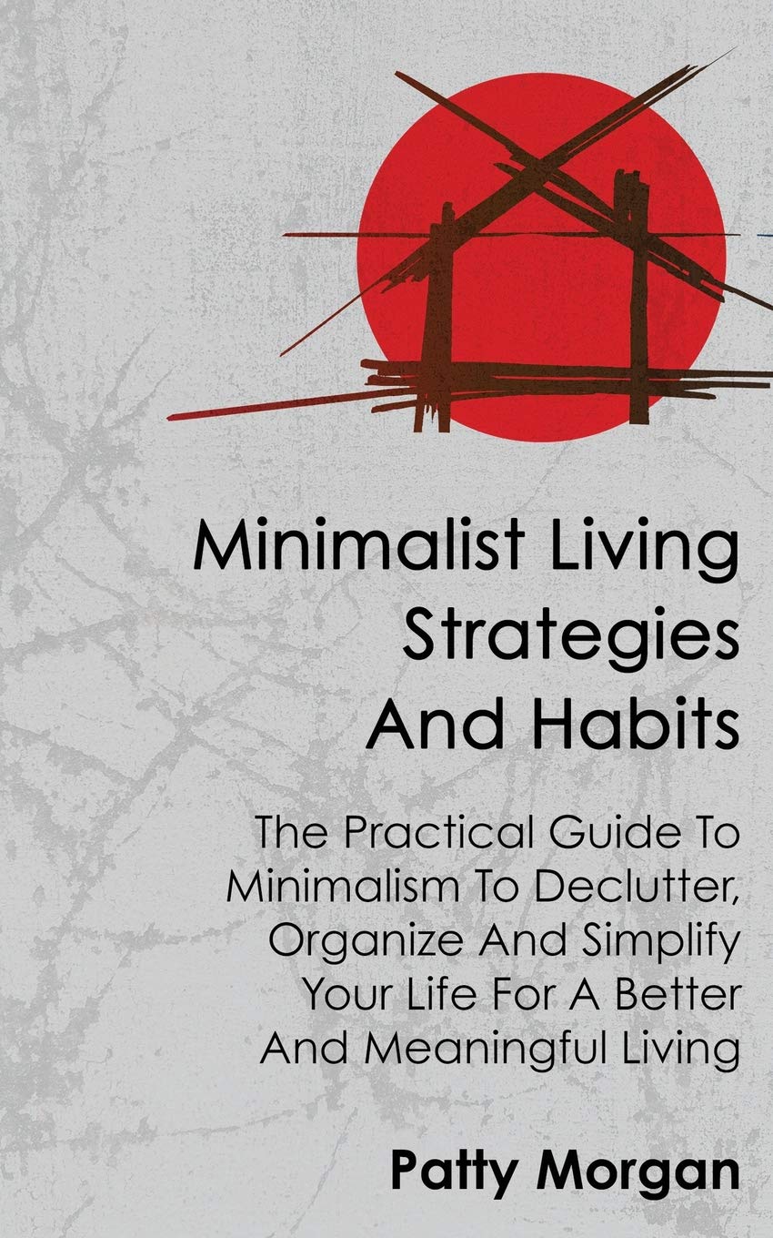 Minimalist Living Strategies And Habits: The Practical Guide To Minimalism To Declutter, Organize And Simplify Your Life For A Better And Meaningful Living book