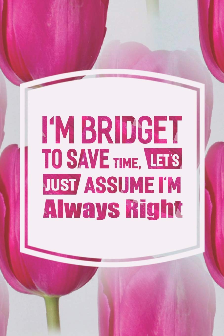 I'm Bridget To Save Time, Let's Just Assume I'm Always Right: First Name Funny Sayings Personalized Customized Names Women Girl Mother's day Gift Notebook Journal Essays & Short Stories