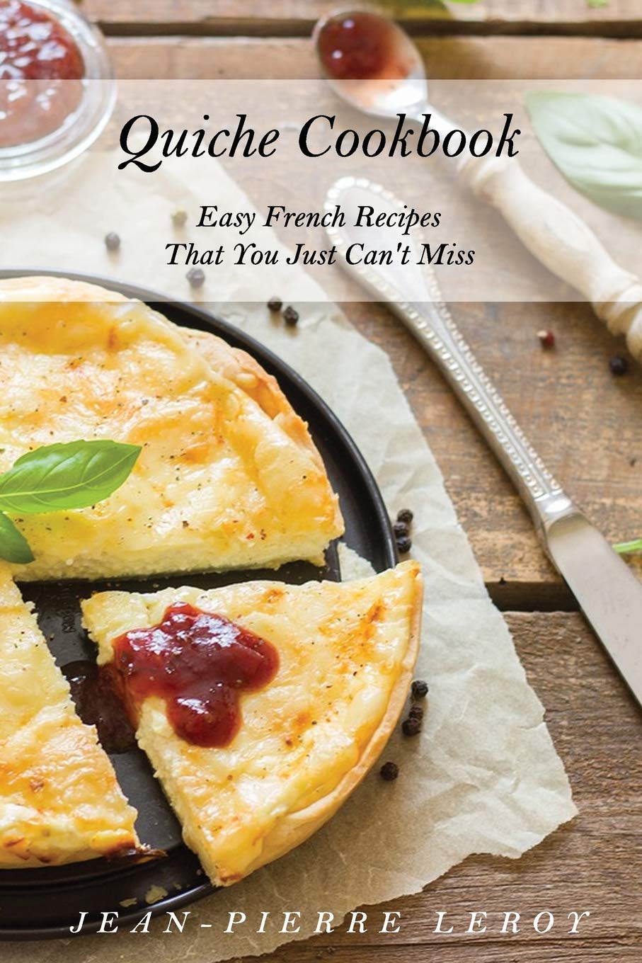 Quiche Cookbook: Easy French Recipes That You Just Can't Miss Leisure, Home & Garden