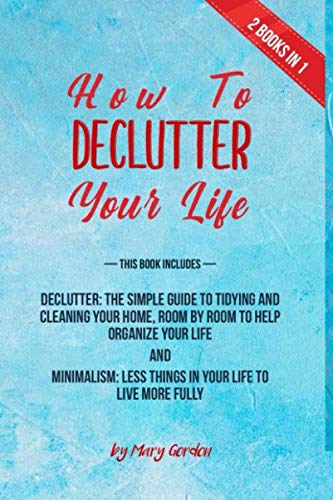 How to declutter your life: 2 books in 1: Declutter: The Simple Guide to Tidying, Cleaning Your Home and Organize Your Life | Minimalism: Less Things in Your Life to Live more fully Hobbies & Crafts