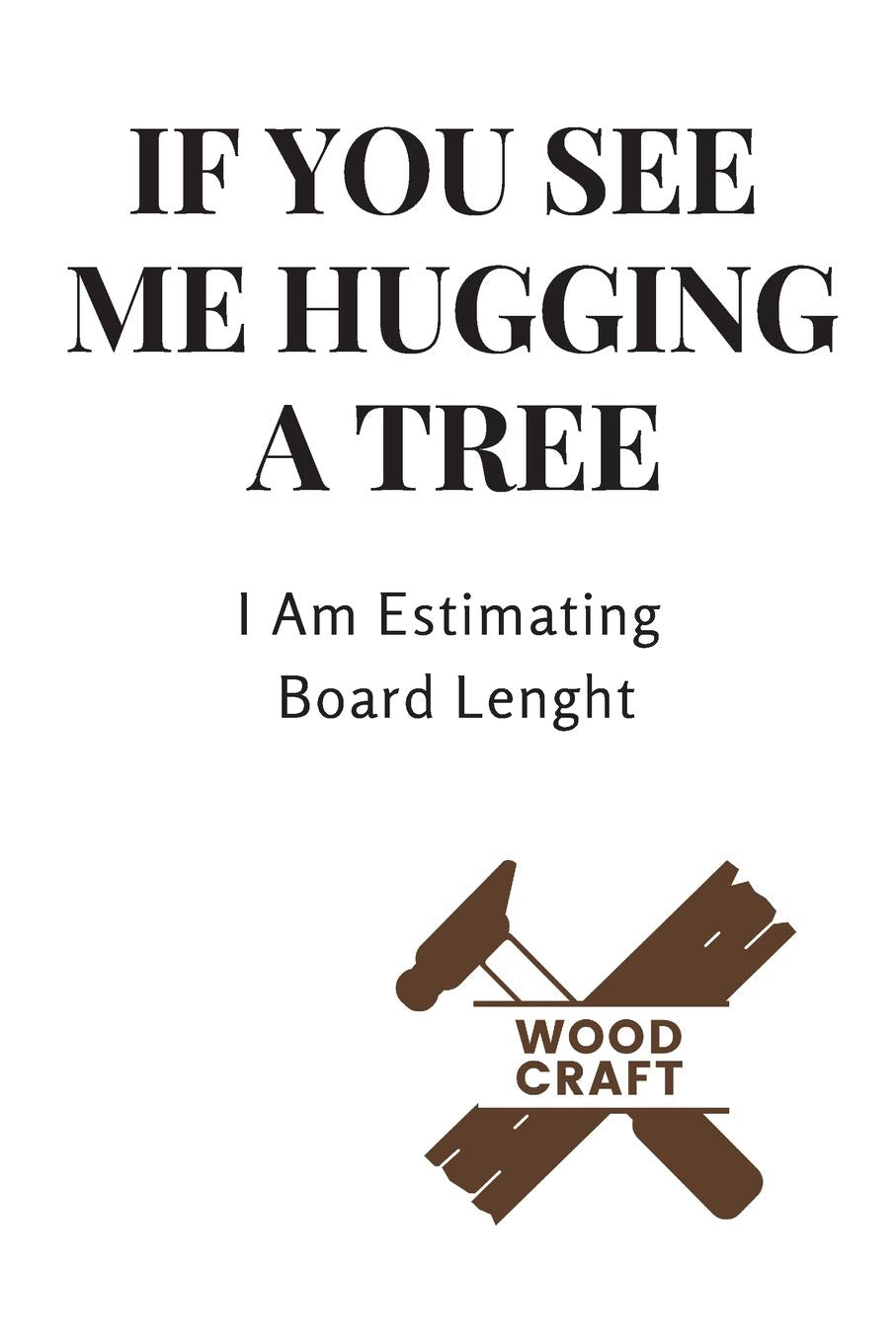 If You See Me Hugging A Tree I Am Estimating Board Lenght: Great Woodworking Notebook/Journal for Carpenter to Design Notes and Plans,120 Blank Lined Pages (6x9 Inch.) Featuring Brown&White Cover Hobbies & Crafts