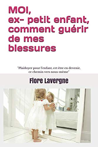MOI, ex- petit enfant, comment guérir de mes blessures: Plaidoyer pour l’enfant, cet être en devenir, ce chemin vers nous-même book