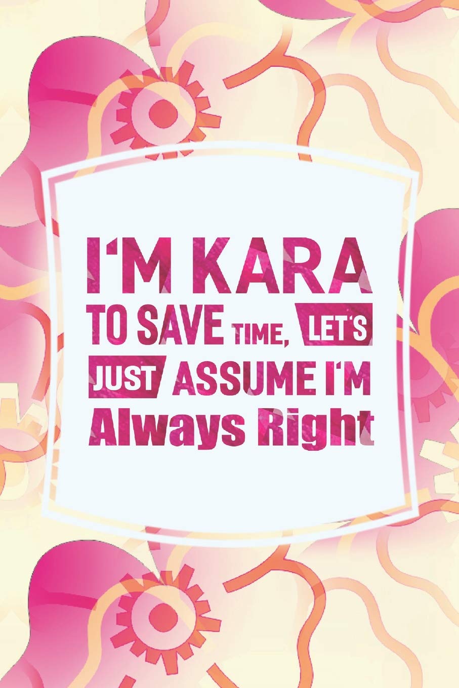 I'm Kara To Save Time, Let's Just Assume I'm Always Right: First Name Funny Sayings Personalized Customized Names Women Girl Mother's day Gift Notebook Journal Essays & Short Stories