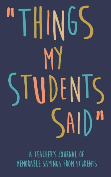 Things my Students A Teacher’s journal of memorable sayings from Students: A Notebook for teachers to write down the crazy, funny, witty and silly Quotes their students say Books